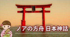 ノアの方舟 日本神話｜世界の洪水伝説と日本神話はどうつながる？